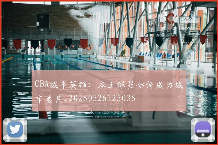 CBA城市英雄：本土球星如何成为城市名片_20260526125036