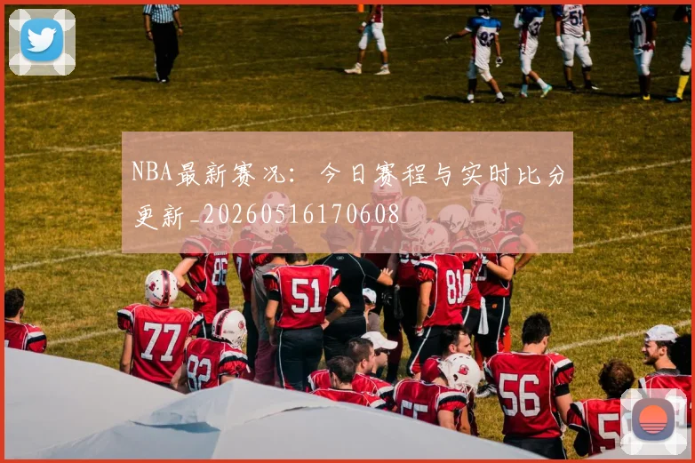 NBA最新赛况:今日赛程与实时比分更新_20260516170608