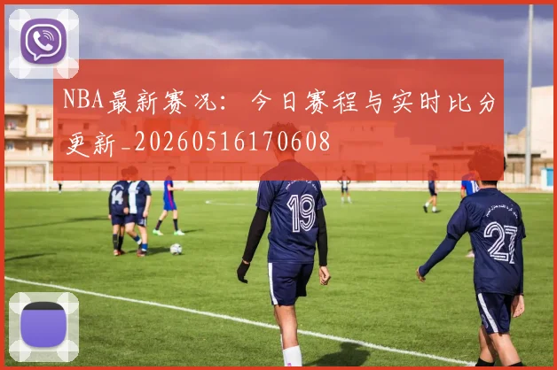 NBA最新赛况：今日赛程与实时比分更新_20260516170608