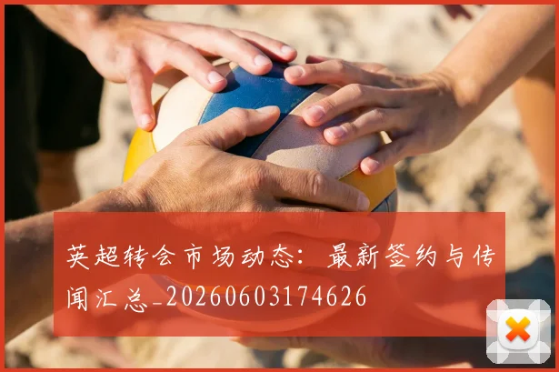英超转会市场动态：最新签约与传闻汇总_20260603174626