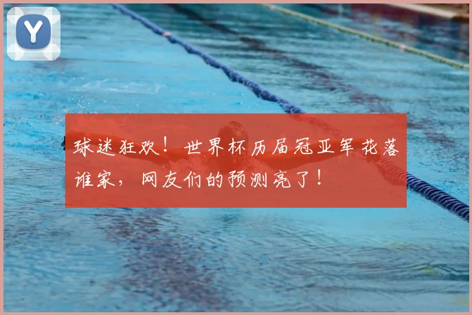 球迷狂欢！世界杯历届冠亚军花落谁家，网友们的预测亮了！
