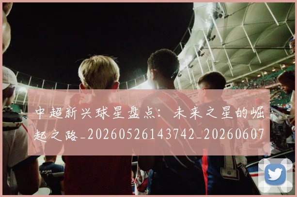 中超新兴球星盘点：未来之星的崛起之路_20260526143742_20260607160747