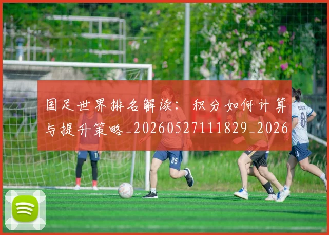 国足世界排名解读：积分如何计算与提升策略_20260527111829_20260608142821