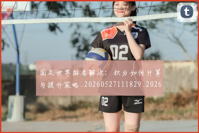 国足世界排名解读：积分如何计算与提升策略_20260527111829_20260608142821