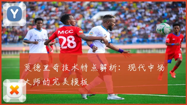 莫德里奇技术特点解析：现代中场大师的完美模板