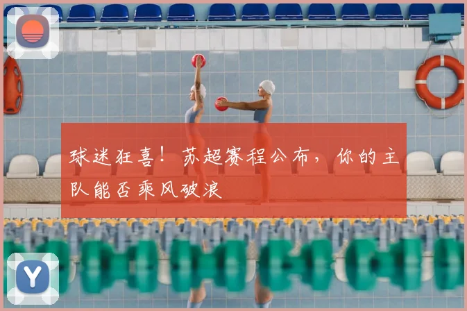 球迷狂喜！苏超赛程公布，你的主队能否乘风破浪