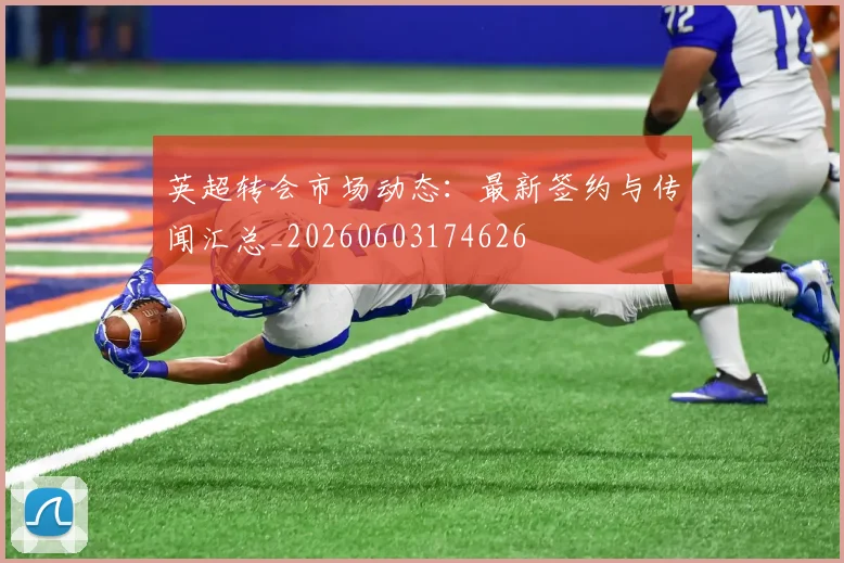 英超转会市场动态：最新签约与传闻汇总_20260603174626
