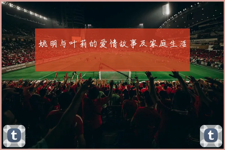 姚明与叶莉的爱情故事及家庭生活