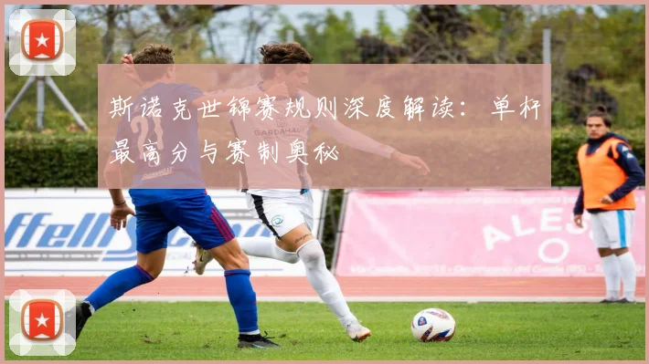 斯诺克世锦赛规则深度解读：单杆最高分与赛制奥秘