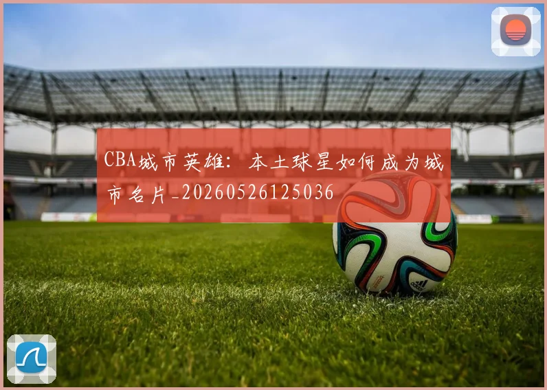 CBA城市英雄:本土球星如何成为城市名片_20260526125036