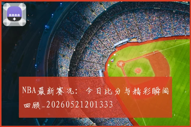 NBA最新赛况：今日比分与精彩瞬间回顾_20260521201333